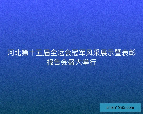 河北第十五届全运会冠军风采展示暨表彰报告会盛大举行