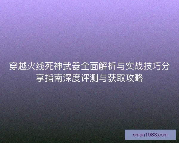 穿越火线死神武器全面解析与实战技巧分享指南深度评测与获取攻略