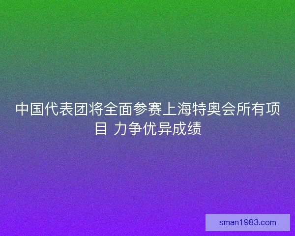 中国代表团将全面参赛上海特奥会所有项目 力争优异成绩