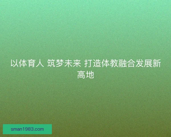 以体育人 筑梦未来 打造体教融合发展新高地