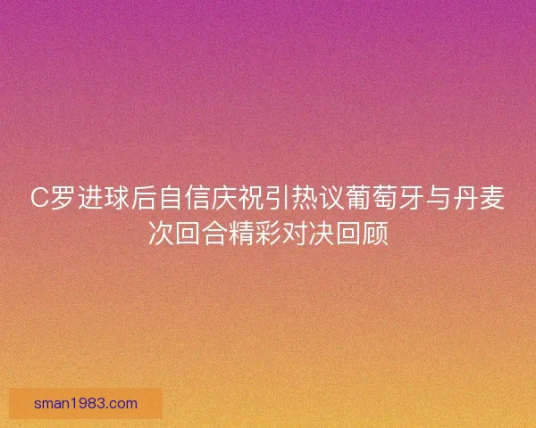 C罗进球后自信庆祝引热议葡萄牙与丹麦次回合精彩对决回顾