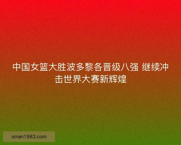 中国女篮大胜波多黎各晋级八强 继续冲击世界大赛新辉煌