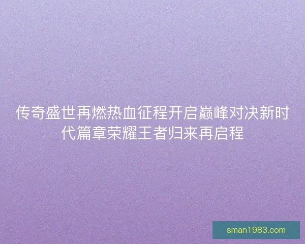 传奇盛世再燃热血征程开启巅峰对决新时代篇章荣耀王者归来再启程