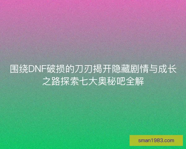 围绕DNF破损的刀刃揭开隐藏剧情与成长之路探索七大奥秘吧全解