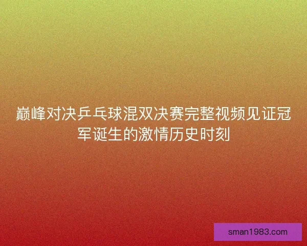 巅峰对决乒乓球混双决赛完整视频见证冠军诞生的激情历史时刻