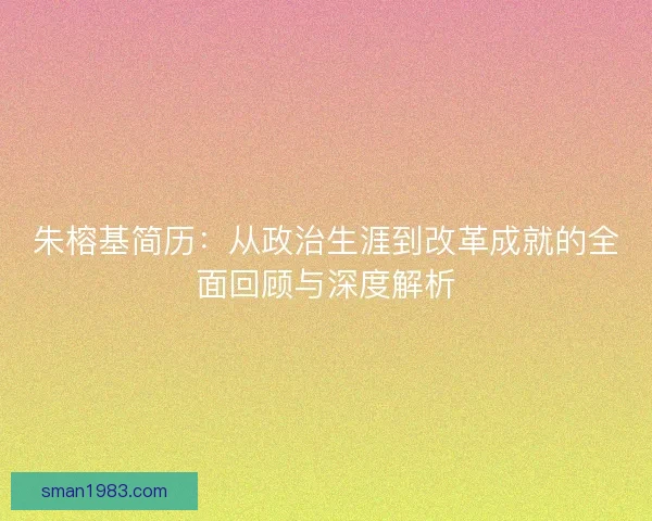 朱榕基简历：从政治生涯到改革成就的全面回顾与深度解析